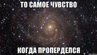 то самое чувство когда проперделся