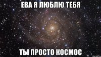 ЕВА Я ЛЮБЛЮ ТЕБЯ ТЫ ПРОСТО КОСМОС