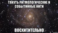 тянуть ритмологические и событийные нити восхитительно