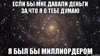 Если бы мне давали деньги за,что я о тебе думаю Я был бы миллиордером