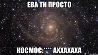 Ева ти просто Космос:**** аххахаха