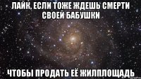 Лайк, если тоже ждешь смерти своей бабушки чтобы продать её жилплощадь