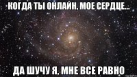 Когда ты онлайн, мое сердце... Да шучу я, мне все равно