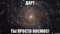 Дарт ты просто космос!