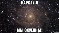 КАрх 12-6 Мы охуенны!