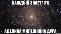 Каждый знает что Аделина милешкина дура