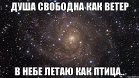 Душа свободна как ветер В небе летаю как птица..