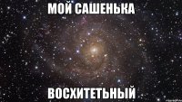 Мой Сашенька Восхитетьный