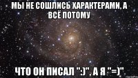 мы не сошлись характерами, а всё потому что он писал ":)", а я "=)"