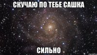 скучаю по тебе Сашка сильно