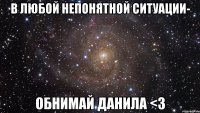 В любой непонятной ситуации- Обнимай Данила <3