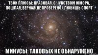 Твои плюсы: красивая, с чувством юмора, пошлая, верная(не проверено), любишь спорт Минусы: таковых не обнаружено