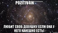 PoZiTiV4ik******* Любит своб девушку .если она у него канешно есть)