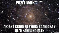 PoZiTiV4ik******* Любит свою девушку.если она у него канешно есть