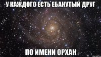 У каждого есть ебанутый друг по имени Орхан