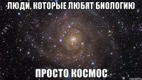 Люди, которые любят биологию просто космос