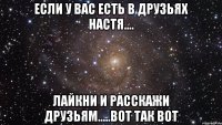 Если у вас есть в друзьях НАСТЯ.... лайкни и расскажи друзьям.....вот так вот