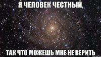 Я человек честный, так что можешь мне не верить