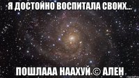 я достойно воспитала своих... ПОШЛААА НААХУЙ © Ален