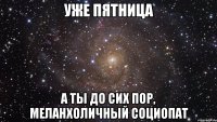 УЖЕ ПЯТНИЦа А ТЫ ДО СИХ ПОР, меланхоличный социопат