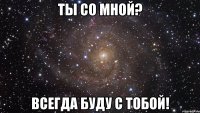 Ты со мной? всегда буду с тобой!