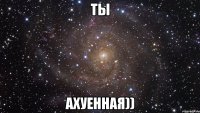 Ты Ахуенная))