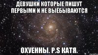 Девушки которые пишут первыми и не выёбываются ОХУЕННЫ. P.S Катя.