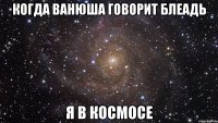 Когда Ванюша говорит БЛЕАДЬ я в космосе