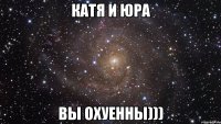 Катя и Юра вы охуенны)))