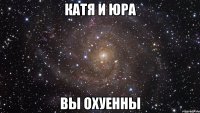 Катя и Юра вы охуенны