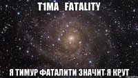 T1MA_FATALITY Я ТИМУР ФАТАЛИТИ ЗНАЧИТ Я КРУТ