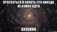 Проснуться и понять что никуда не нужно идти охуенно