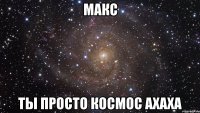 Макс Ты просто космос ахаха