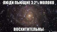 ЛЮДИ ПЬЮЩИЕ 3,2% МОЛОКО ВОСХИТИТЕЛЬНЫ