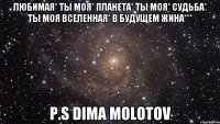 Любимая* ты моя* планета* ты моя* судьба* ты моя вселенная* в будущем жина*** P.S Dima Molotov