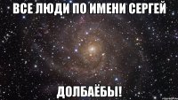 Все люди по имени Сергей Долбаёбы!