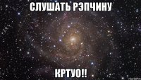 Слушать рэпчину Кртуо!!