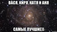 Вася, Киря, Катя и Аня Самые лучшие))