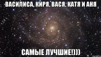 Василиса, Киря, Вася, Катя и Аня Самые лучшие!)))