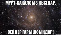 Мұрт-сақалсыз қыздар, сендер ғарышсыңдар!