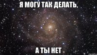 Я могу так делать, А ты нет