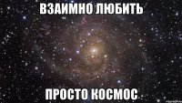 Взаимно любить Просто космос