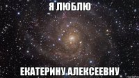 я люблю Екатерину Алексеевну