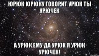 Юрюк Юрюку говорит Урюк ты Урючек а урюк ему Да урюк я урюк урючек!