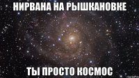 нирвана на рышкановке ты просто космос