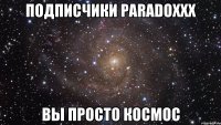 Подписчики PARADOXXX Вы просто космос