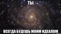 ты всегда будешь моим идеалом