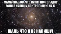 Мама сказала что купит шоколадку если я напишу Контрольную на 5. Жаль что я не напишу(