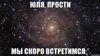 Юля, прости Мы скоро встретимся:*