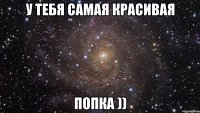 У ТЕБЯ САМАЯ КРАСИВАЯ ПОПКА ))